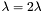 $ \lambda = 2 \lambda $